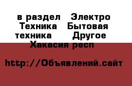  в раздел : Электро-Техника » Бытовая техника »  » Другое . Хакасия респ.